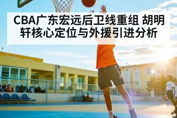 CBA广东宏远后卫线重组 胡明轩核心定位与外援引进分析