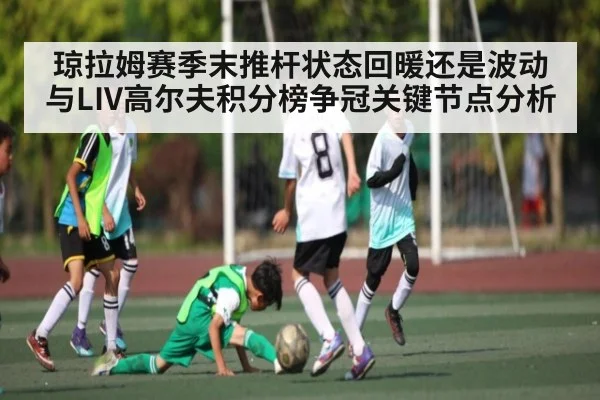琼拉姆赛季末推杆状态回暖还是波动与LIV高尔夫积分榜争冠关键节点分析